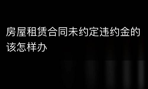房屋租赁合同未约定违约金的该怎样办