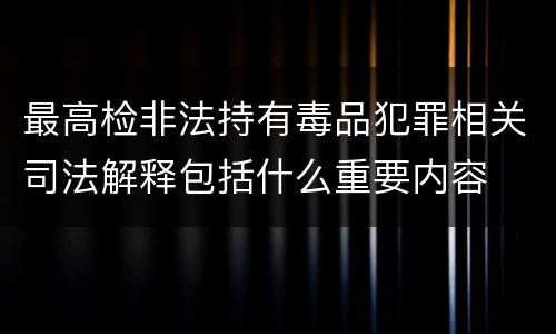 最高检非法持有毒品犯罪相关司法解释包括什么重要内容