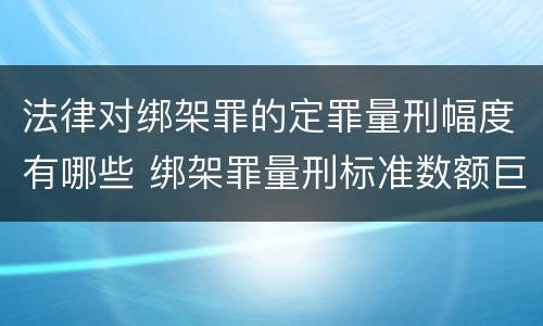 法律对绑架罪的定罪量刑幅度有哪些 绑架罪量刑标准数额巨大