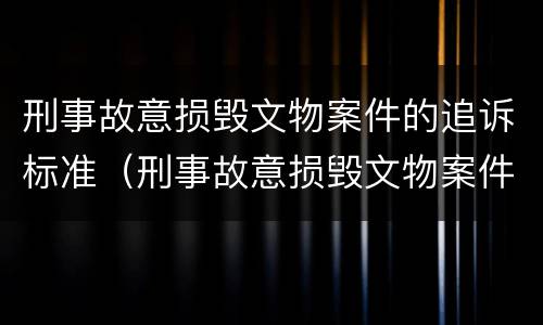 刑事故意损毁文物案件的追诉标准（刑事故意损毁文物案件的追诉标准是多少）