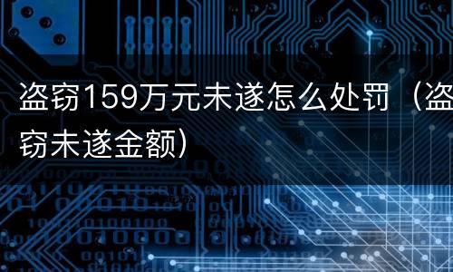 盗窃159万元未遂怎么处罚（盗窃未遂金额）