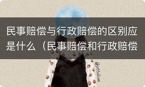 民事赔偿与行政赔偿的区别应是什么（民事赔偿和行政赔偿哪个优先）