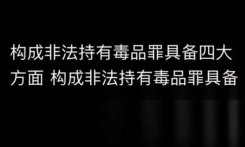 构成非法持有毒品罪具备四大方面 构成非法持有毒品罪具备四大方面的条件