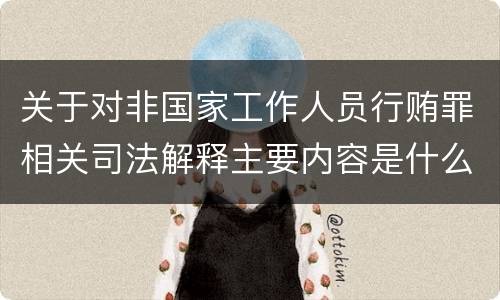 关于对非国家工作人员行贿罪相关司法解释主要内容是什么