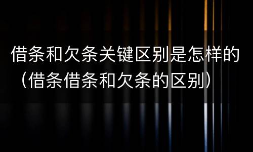 借条和欠条关键区别是怎样的（借条借条和欠条的区别）