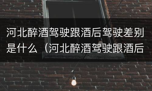 河北醉酒驾驶跟酒后驾驶差别是什么（河北醉酒驾驶跟酒后驾驶差别是什么呢）