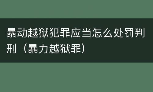 暴动越狱犯罪应当怎么处罚判刑（暴力越狱罪）