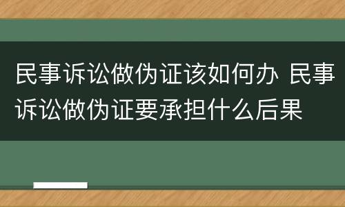 民事诉讼做伪证该如何办 民事诉讼做伪证要承担什么后果