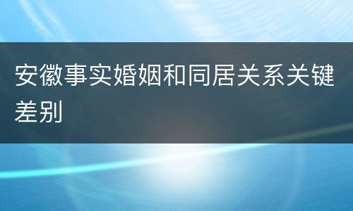 安徽事实婚姻和同居关系关键差别