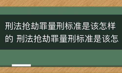 刑法抢劫罪量刑标准是该怎样的 刑法抢劫罪量刑标准是该怎样的判定