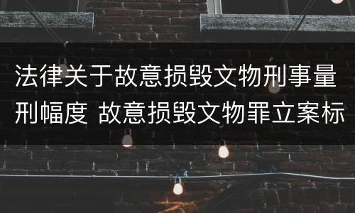 法律关于故意损毁文物刑事量刑幅度 故意损毁文物罪立案标准