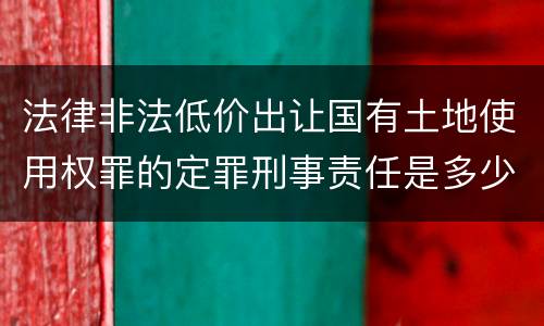 法律非法低价出让国有土地使用权罪的定罪刑事责任是多少