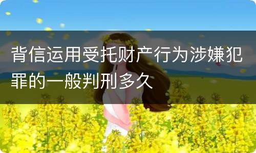 背信运用受托财产行为涉嫌犯罪的一般判刑多久