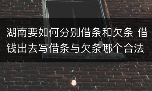 湖南要如何分别借条和欠条 借钱出去写借条与欠条哪个合法