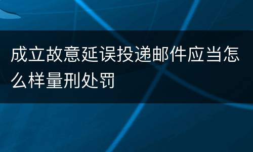 成立故意延误投递邮件应当怎么样量刑处罚