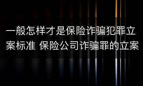 一般怎样才是保险诈骗犯罪立案标准 保险公司诈骗罪的立案标准