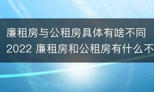 廉租房与公租房具体有啥不同2022 廉租房和公租房有什么不同