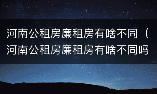 河南公租房廉租房有啥不同（河南公租房廉租房有啥不同吗）