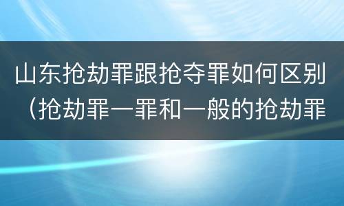 山东抢劫罪跟抢夺罪如何区别（抢劫罪一罪和一般的抢劫罪）