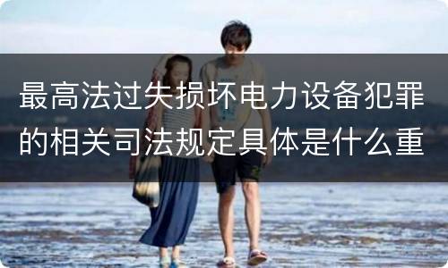 最高法过失损坏电力设备犯罪的相关司法规定具体是什么重要内容