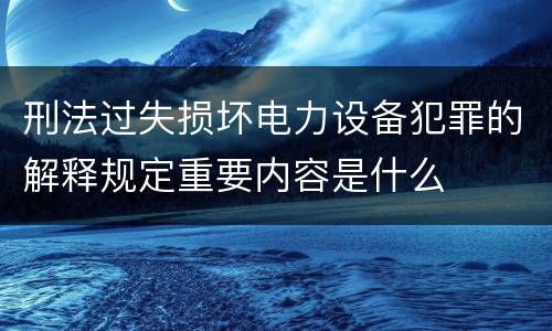 刑法过失损坏电力设备犯罪的解释规定重要内容是什么
