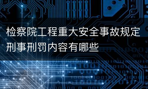 检察院工程重大安全事故规定刑事刑罚内容有哪些
