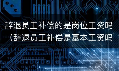 辞退员工补偿的是岗位工资吗（辞退员工补偿是基本工资吗）