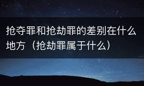 抢夺罪和抢劫罪的差别在什么地方（抢劫罪属于什么）
