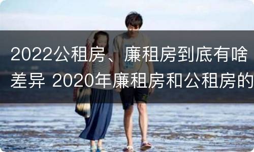 2022公租房、廉租房到底有啥差异 2020年廉租房和公租房的区别