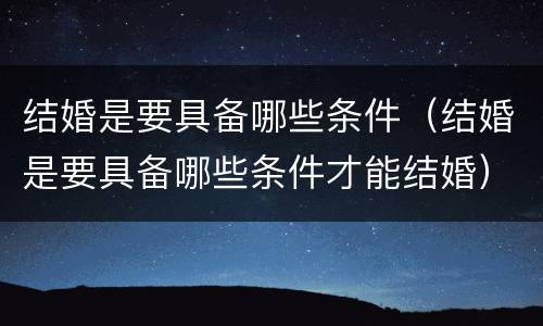 结婚是要具备哪些条件（结婚是要具备哪些条件才能结婚）