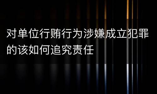 对单位行贿行为涉嫌成立犯罪的该如何追究责任