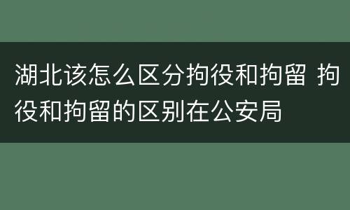 湖北该怎么区分拘役和拘留 拘役和拘留的区别在公安局