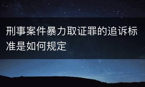刑事案件暴力取证罪的追诉标准是如何规定