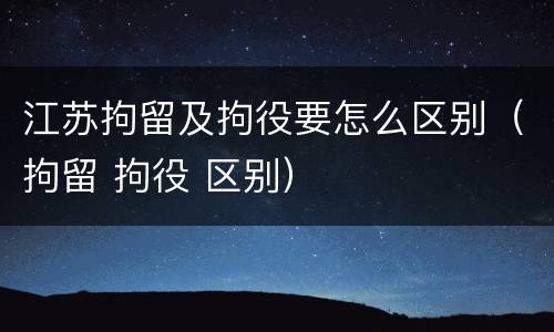 江苏拘留及拘役要怎么区别（拘留 拘役 区别）