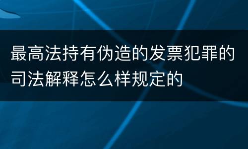 最高法持有伪造的发票犯罪的司法解释怎么样规定的