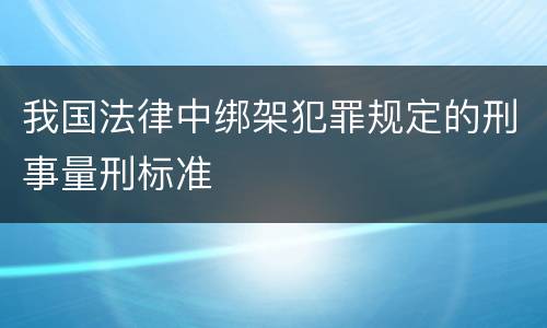 我国法律中绑架犯罪规定的刑事量刑标准