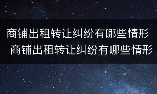 商铺出租转让纠纷有哪些情形 商铺出租转让纠纷有哪些情形呢