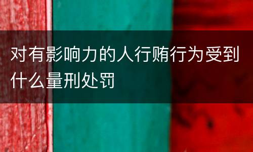 对有影响力的人行贿行为受到什么量刑处罚