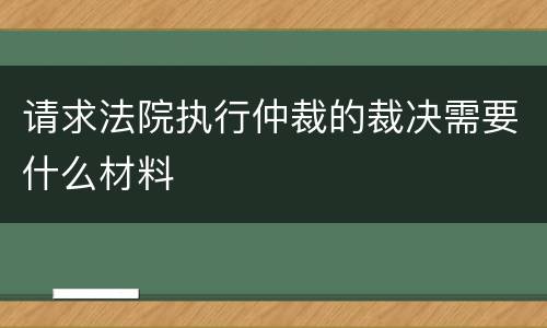请求法院执行仲裁的裁决需要什么材料