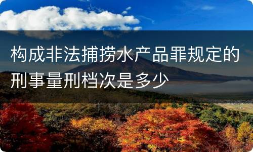 构成非法捕捞水产品罪规定的刑事量刑档次是多少