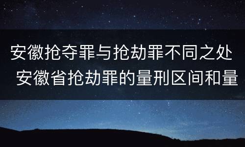 安徽抢夺罪与抢劫罪不同之处 安徽省抢劫罪的量刑区间和量刑情节