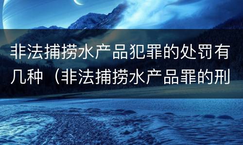 非法捕捞水产品犯罪的处罚有几种（非法捕捞水产品罪的刑法处罚）