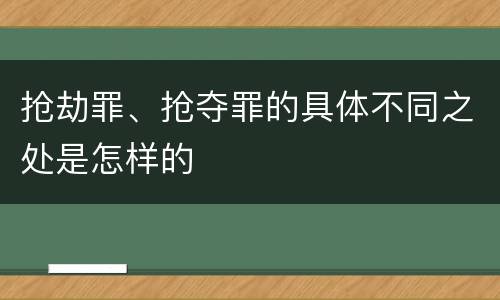 抢劫罪、抢夺罪的具体不同之处是怎样的