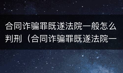 合同诈骗罪既遂法院一般怎么判刑（合同诈骗罪既遂法院一般怎么判刑的）