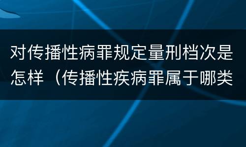 对传播性病罪规定量刑档次是怎样（传播性疾病罪属于哪类罪）