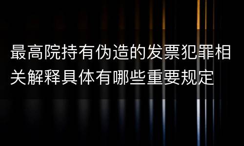 最高院持有伪造的发票犯罪相关解释具体有哪些重要规定