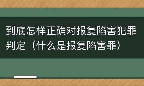 到底怎样正确对报复陷害犯罪判定（什么是报复陷害罪）