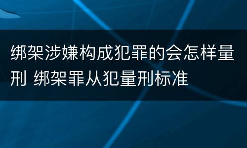 绑架涉嫌构成犯罪的会怎样量刑 绑架罪从犯量刑标准