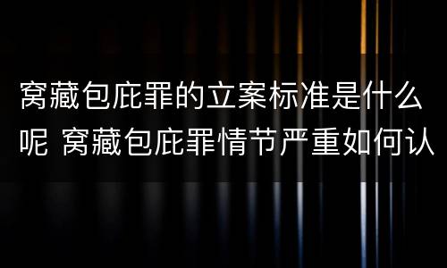 窝藏包庇罪的立案标准是什么呢 窝藏包庇罪情节严重如何认定