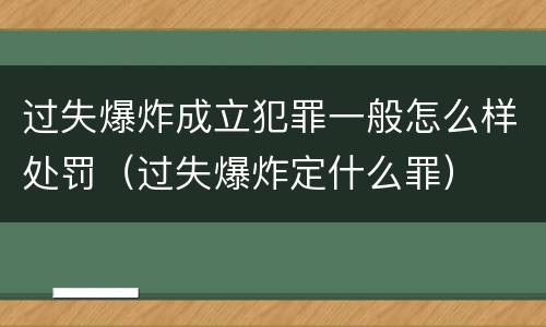 过失爆炸成立犯罪一般怎么样处罚（过失爆炸定什么罪）